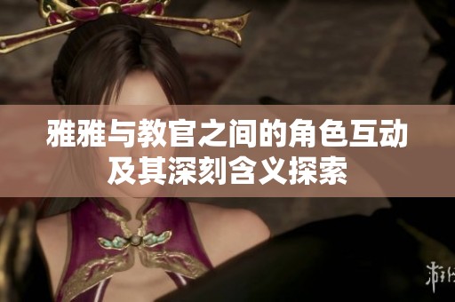 雅雅与教官之间的角色互动及其深刻含义探索