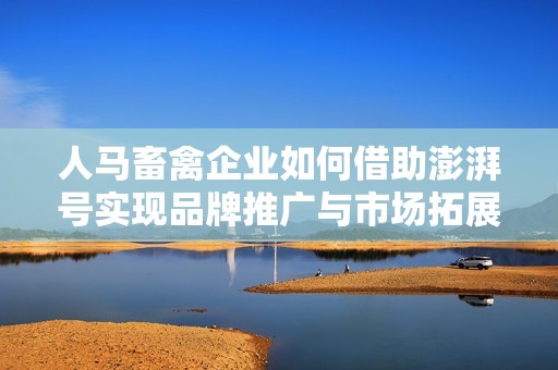 人马畜禽企业如何借助澎湃号实现品牌推广与市场拓展
