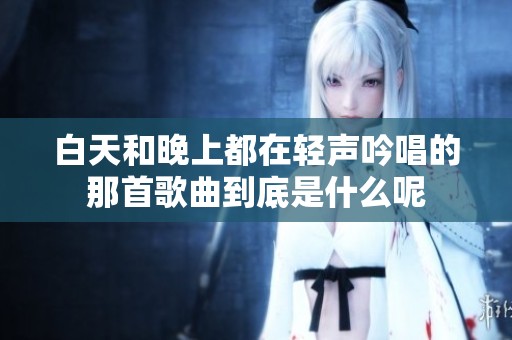 白天和晚上都在轻声吟唱的那首歌曲到底是什么呢