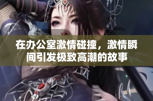 在办公室激情碰撞，激情瞬间引发极致高潮的故事