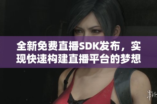全新免费直播SDK发布，实现快速构建直播平台的梦想