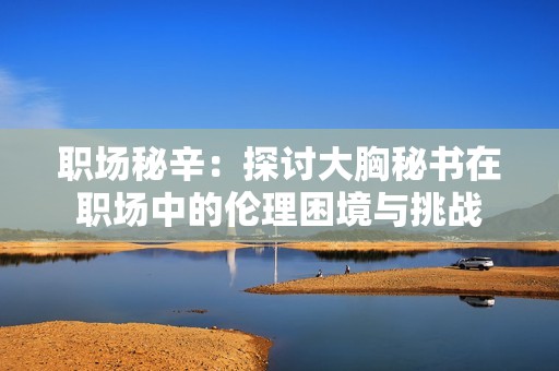 职场秘辛：探讨大胸秘书在职场中的伦理困境与挑战