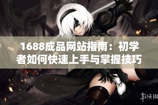1688成品网站指南：初学者如何快速上手与掌握技巧