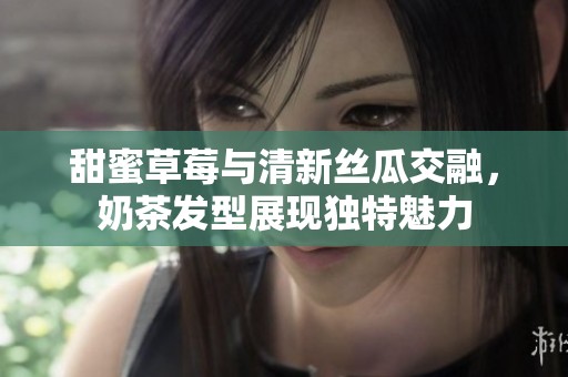 甜蜜草莓与清新丝瓜交融，奶茶发型展现独特魅力