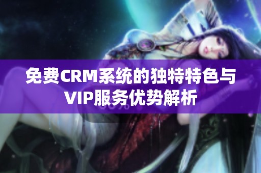 免费CRM系统的独特特色与VIP服务优势解析