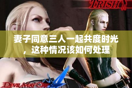 妻子同意三人一起共度时光，这种情况该如何处理