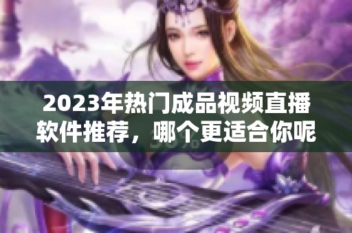 2023年热门成品视频直播软件推荐，哪个更适合你呢？