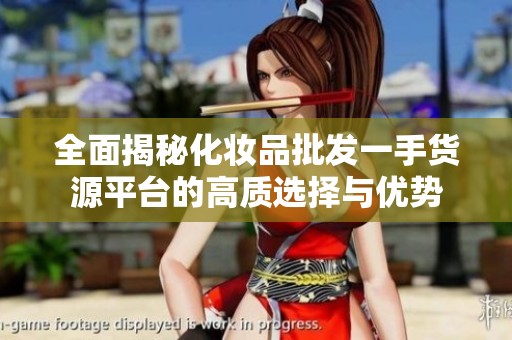 全面揭秘化妆品批发一手货源平台的高质选择与优势