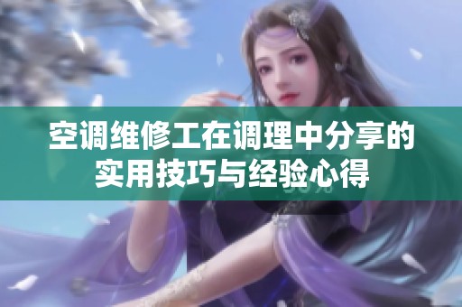 空调维修工在调理中分享的实用技巧与经验心得