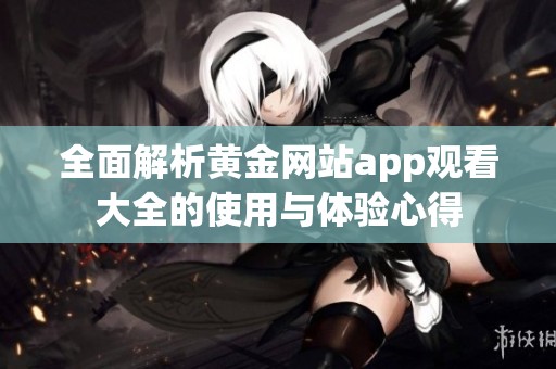 全面解析黄金网站app观看大全的使用与体验心得