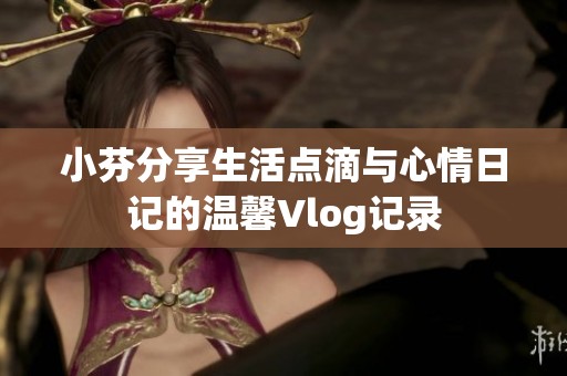 小芬分享生活点滴与心情日记的温馨Vlog记录
