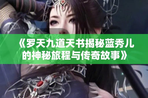 《罗天九道天书揭秘蓝秀儿的神秘旅程与传奇故事》