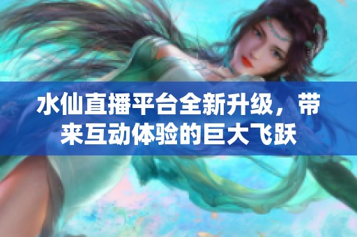 水仙直播平台全新升级，带来互动体验的巨大飞跃