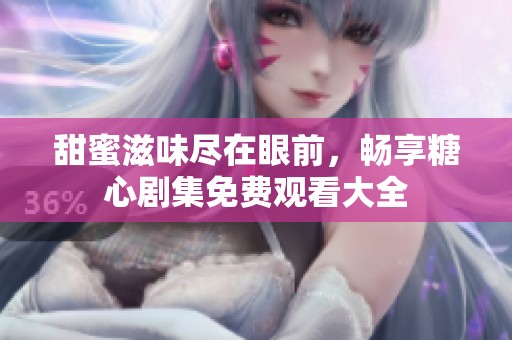 甜蜜滋味尽在眼前，畅享糖心剧集免费观看大全