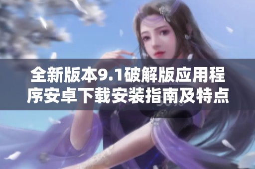 全新版本9.1破解版应用程序安卓下载安装指南及特点分析