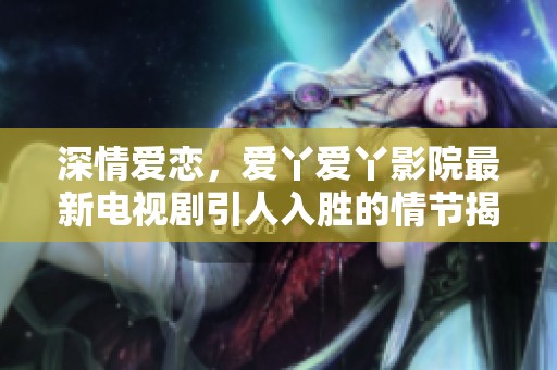 深情爱恋，爱丫爱丫影院最新电视剧引人入胜的情节揭秘