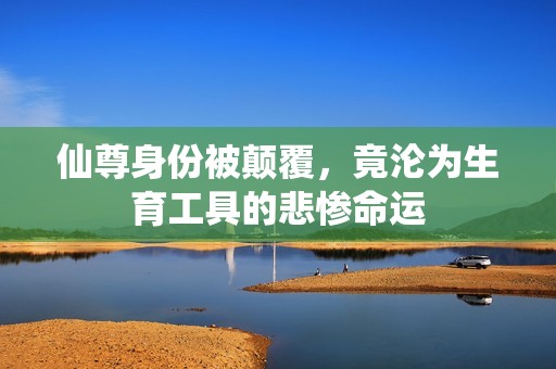 仙尊身份被颠覆，竟沦为生育工具的悲惨命运