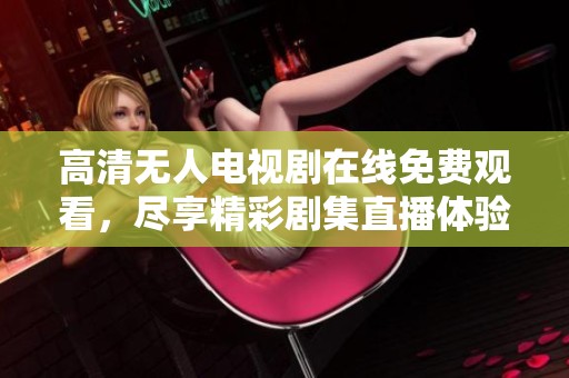 高清无人电视剧在线免费观看，尽享精彩剧集直播体验