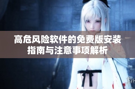 高危风险软件的免费版安装指南与注意事项解析