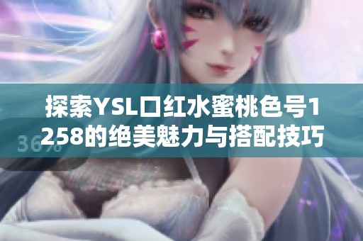 探索YSL口红水蜜桃色号1258的绝美魅力与搭配技巧