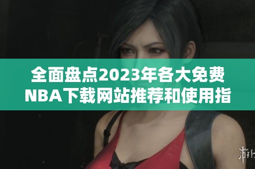 全面盘点2023年各大免费NBA下载网站推荐和使用指南
