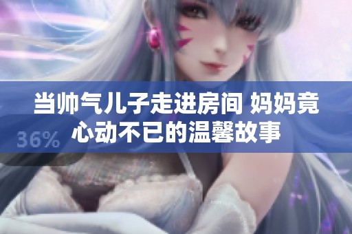 当帅气儿子走进房间 妈妈竟心动不已的温馨故事