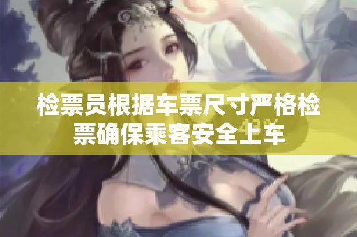 检票员根据车票尺寸严格检票确保乘客安全上车
