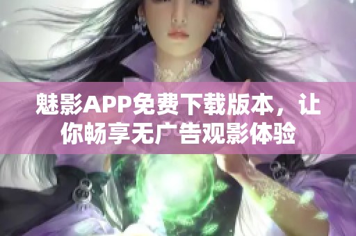 魅影APP免费下载版本，让你畅享无广告观影体验