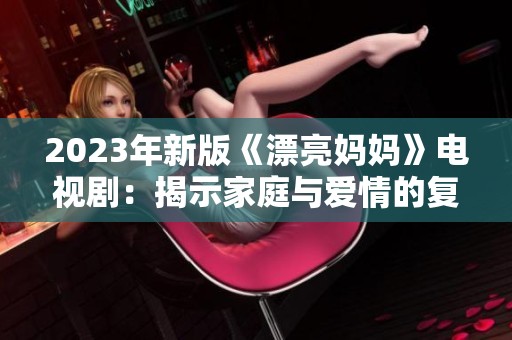 2023年新版《漂亮妈妈》电视剧：揭示家庭与爱情的复杂关系