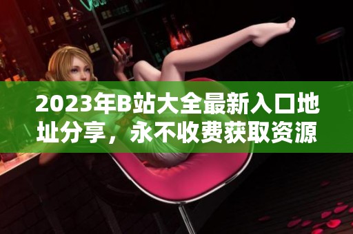 2023年B站大全最新入口地址分享，永不收费获取资源