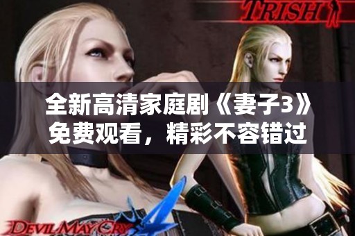 全新高清家庭剧《妻子3》免费观看，精彩不容错过