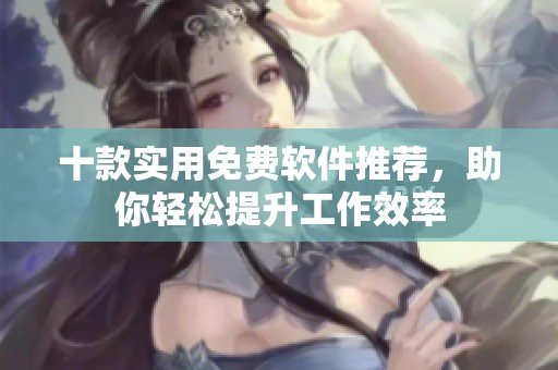 十款实用免费软件推荐，助你轻松提升工作效率