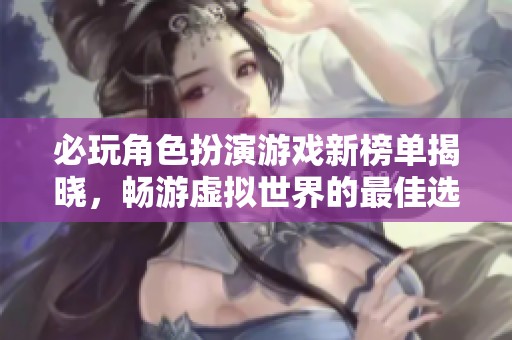 必玩角色扮演游戏新榜单揭晓，畅游虚拟世界的最佳选择