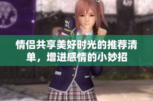 情侣共享美好时光的推荐清单，增进感情的小妙招