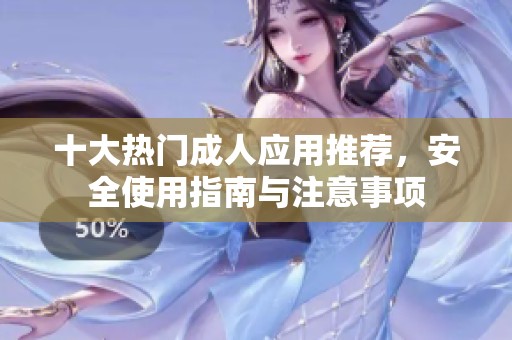 十大热门成人应用推荐，安全使用指南与注意事项