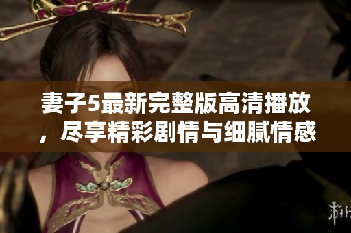 妻子5最新完整版高清播放，尽享精彩剧情与细腻情感