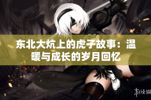 东北大炕上的虎子故事：温暖与成长的岁月回忆