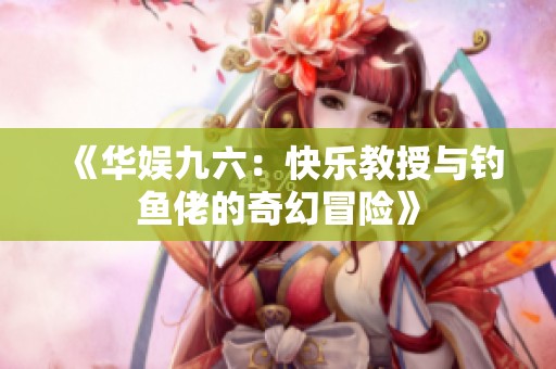 《华娱九六：快乐教授与钓鱼佬的奇幻冒险》
