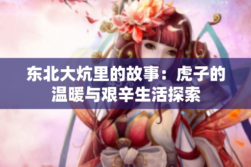 东北大炕里的故事：虎子的温暖与艰辛生活探索