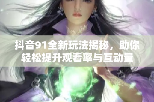抖音91全新玩法揭秘，助你轻松提升观看率与互动量