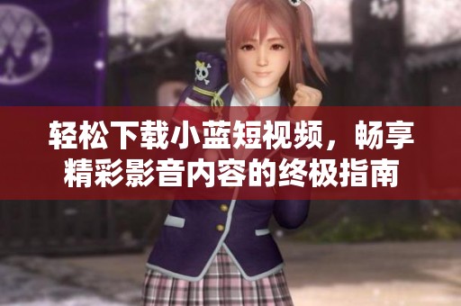 轻松下载小蓝短视频，畅享精彩影音内容的终极指南