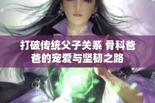 打破传统父子关系 骨科爸爸的宠爱与坚韧之路