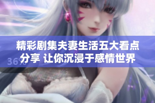 精彩剧集夫妻生活五大看点分享 让你沉浸于感情世界