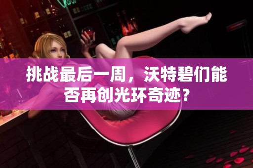 挑战最后一周，沃特碧们能否再创光环奇迹？