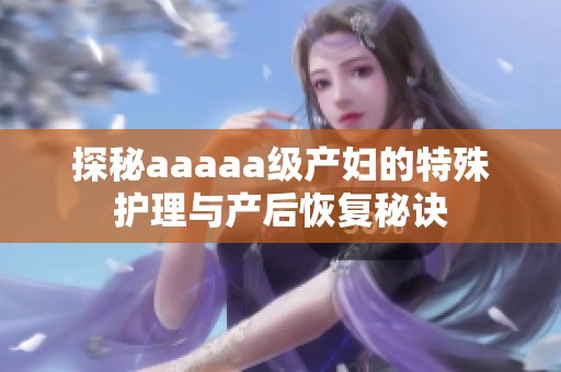 探秘aaaaa级产妇的特殊护理与产后恢复秘诀