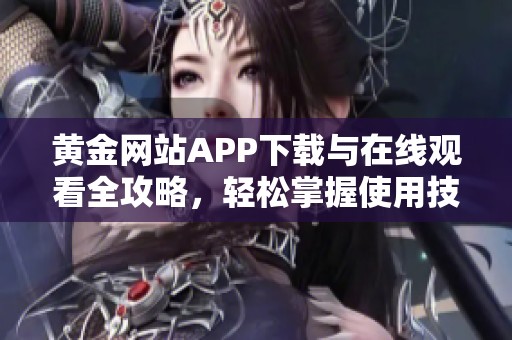 黄金网站APP下载与在线观看全攻略，轻松掌握使用技巧