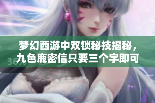 梦幻西游中双锁秘技揭秘，九色鹿密信只要三个字即可实现