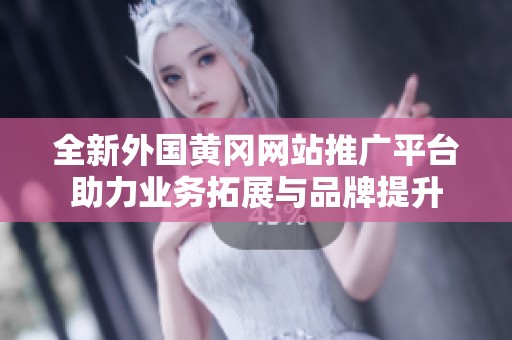 全新外国黄冈网站推广平台助力业务拓展与品牌提升