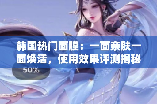 韩国热门面膜：一面亲肤一面焕活，使用效果评测揭秘