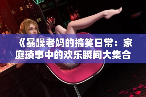 《暴躁老妈的搞笑日常：家庭琐事中的欢乐瞬间大集合》